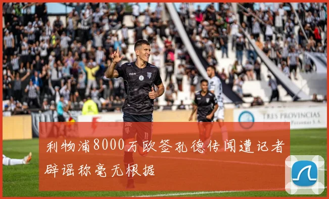 利物浦8000万欧签孔德传闻遭记者辟谣称毫无根据