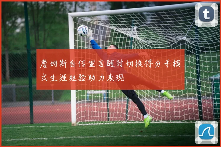 詹姆斯自信宣言随时切换得分手模式生涯经验助力表现