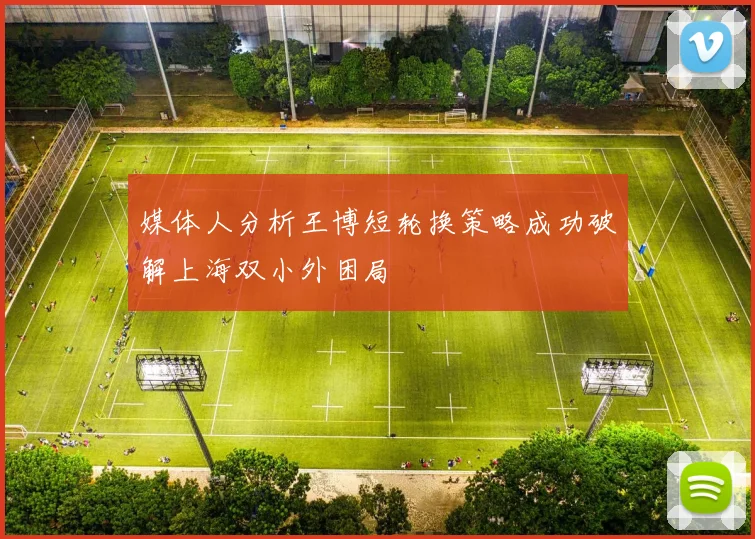 媒体人分析王博短轮换策略成功破解上海双小外困局
