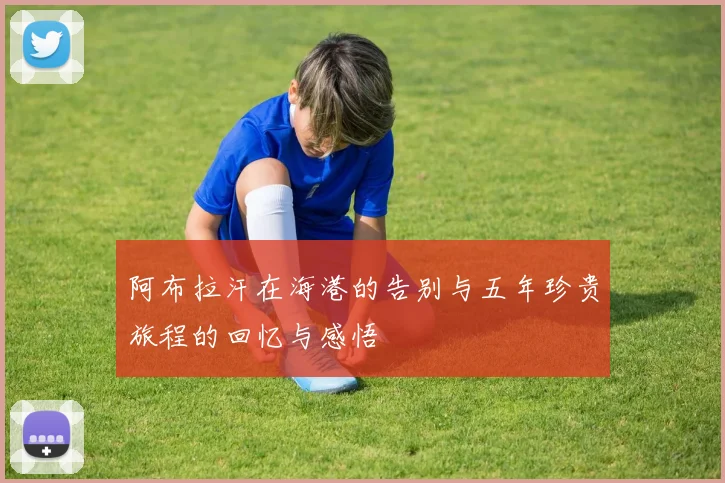 阿布拉汗在海港的告别与五年珍贵旅程的回忆与感悟