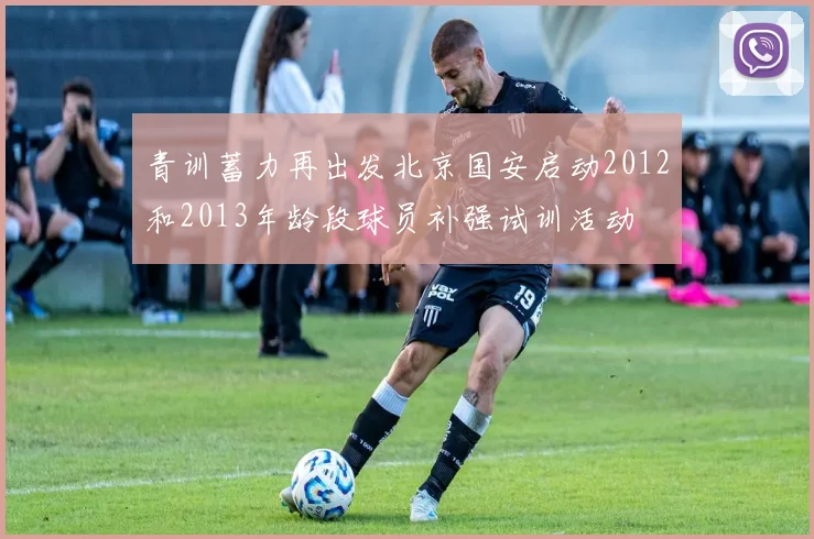 青训蓄力再出发北京国安启动2012和2013年龄段球员补强试训活动