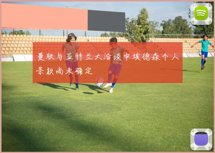 曼联与亚特兰大洽谈中埃德森个人条款尚未确定