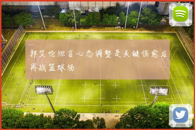 郭艾伦坦言心态调整是关键伤愈后再战篮球场
