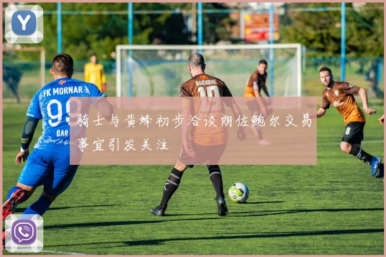 骑士与黄蜂初步洽谈朗佐鲍尔交易事宜引发关注