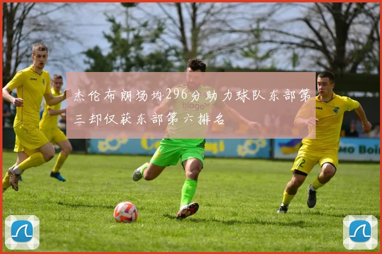 杰伦布朗场均296分助力球队东部第三却仅获东部第六排名