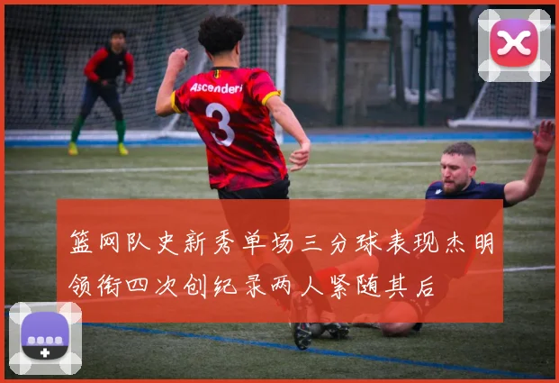 篮网队史新秀单场三分球表现杰明领衔四次创纪录两人紧随其后