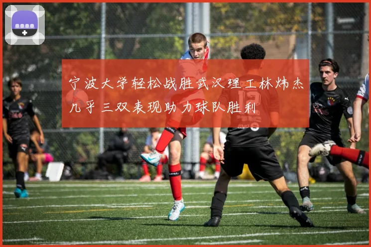 宁波大学轻松战胜武汉理工林炜杰几乎三双表现助力球队胜利