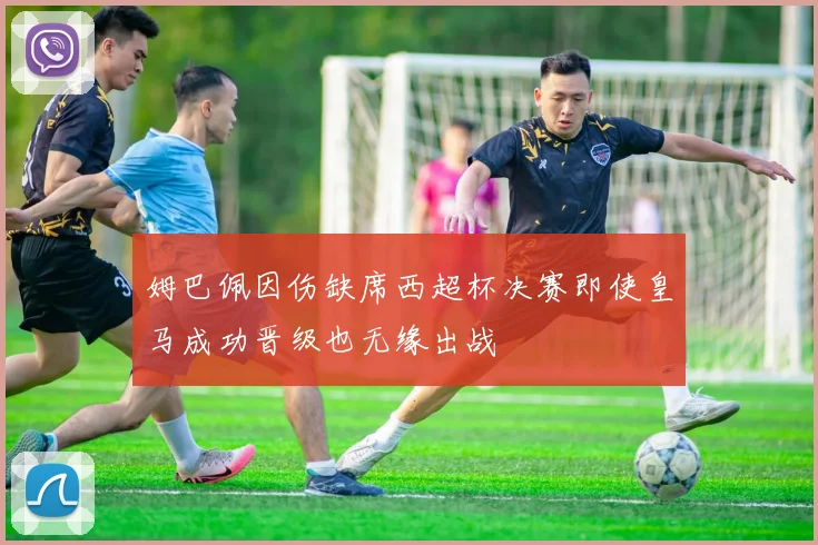 姆巴佩因伤缺席西超杯决赛即使皇马成功晋级也无缘出战