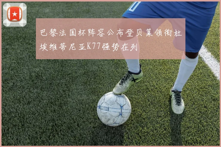 巴黎法国杯阵容公布登贝莱领衔杜埃维蒂尼亚K77强势在列