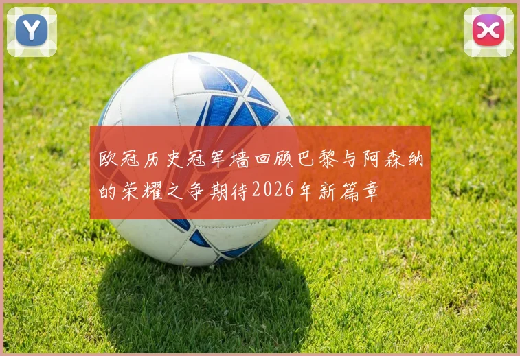 欧冠历史冠军墙回顾巴黎与阿森纳的荣耀之争期待2026年新篇章