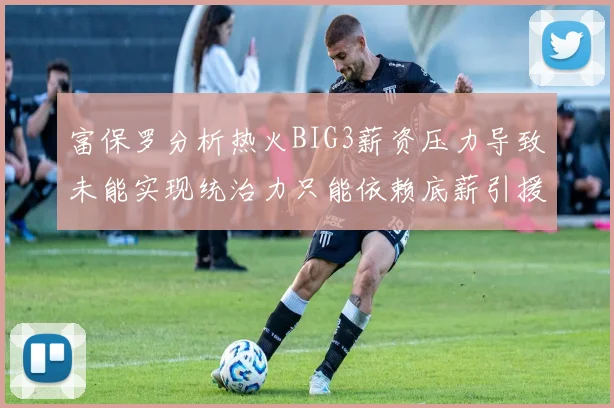 富保罗分析热火BIG3薪资压力导致未能实现统治力只能依赖底薪引援