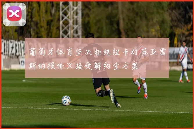 葡萄牙体育坚决拒绝纽卡对苏亚雷斯的报价只接受解约金方案