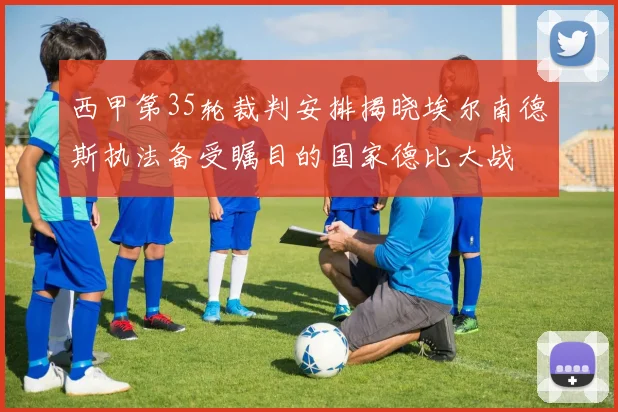 西甲第35轮裁判安排揭晓埃尔南德斯执法备受瞩目的国家德比大战