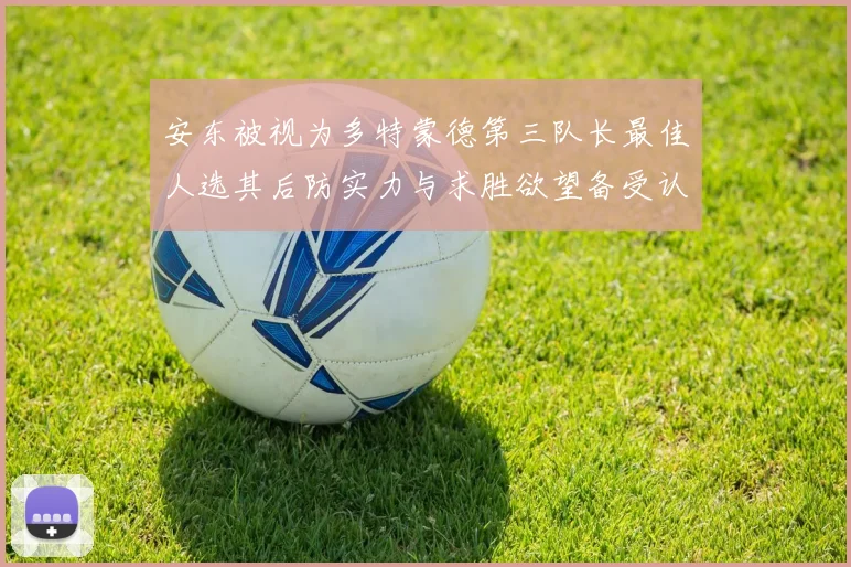 安东被视为多特蒙德第三队长最佳人选其后防实力与求胜欲望备受认可
