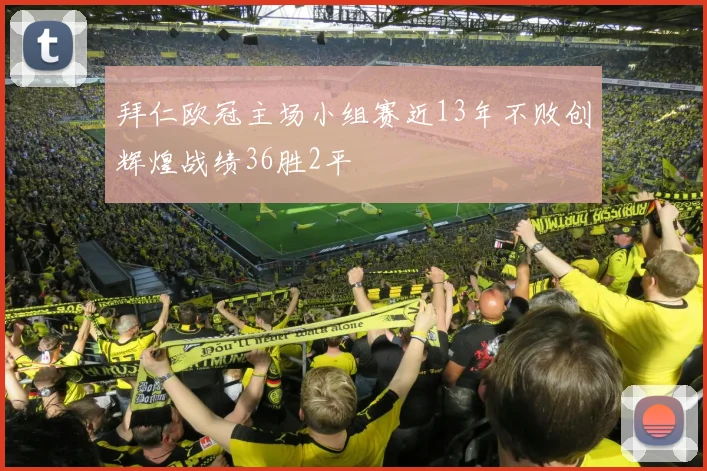 拜仁欧冠主场小组赛近13年不败创辉煌战绩36胜2平