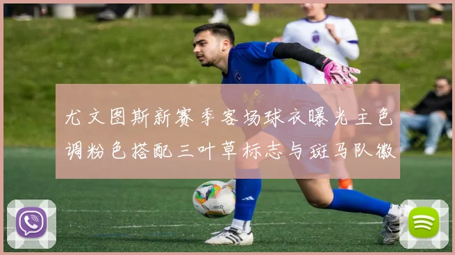 尤文图斯新赛季客场球衣曝光主色调粉色搭配三叶草标志与斑马队徽