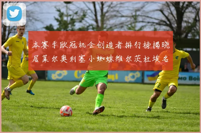 本赛季欧冠机会创造者排行榜揭晓居莱尔奥利塞小蜘蛛维尔茨杜埃名列前五